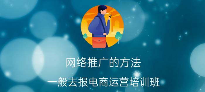 网络推广的方法 一般去报电商运营培训班，价格大概是多少？需要学多久呢？